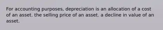 For accounting purposes, depreciation is an allocation of a cost of an asset. the selling price of an asset. a decline in value of an asset.