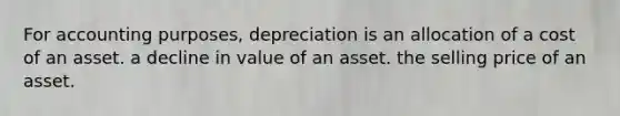 For accounting purposes, depreciation is an allocation of a cost of an asset. a decline in value of an asset. the selling price of an asset.