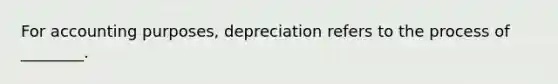 For accounting​ purposes, depreciation refers to the process of​ ________.