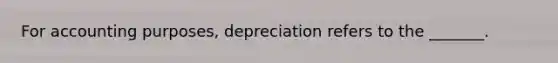 For accounting purposes, depreciation refers to the _______.