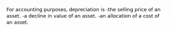 For accounting purposes, depreciation is -the selling price of an asset. -a decline in value of an asset. -an allocation of a cost of an asset.