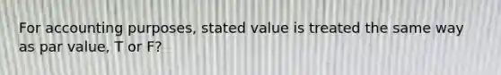 For accounting purposes, stated value is treated the same way as par value, T or F?