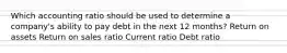 Which accounting ratio should be used to determine a company's ability to pay debt in the next 12 months? Return on assets Return on sales ratio Current ratio Debt ratio