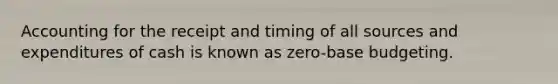 Accounting for the receipt and timing of all sources and expenditures of cash is known as zero-base budgeting.