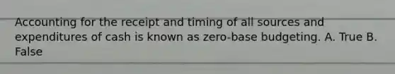 Accounting for the receipt and timing of all sources and expenditures of cash is known as zero-base budgeting. A. True B. False