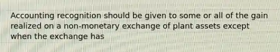 Accounting recognition should be given to some or all of the gain realized on a non-monetary exchange of plant assets except when the exchange has