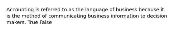 Accounting is referred to as the language of business because it is the method of communicating business information to decision makers. True False