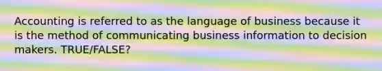 Accounting is referred to as the language of business because it is the method of communicating business information to decision makers. TRUE/FALSE?