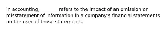 in accounting, _______ refers to the impact of an omission or misstatement of information in a company's <a href='https://www.questionai.com/knowledge/kFBJaQCz4b-financial-statements' class='anchor-knowledge'>financial statements</a> on the user of those statements.