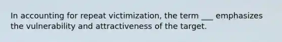 In accounting for repeat victimization, the term ___ emphasizes the vulnerability and attractiveness of the target.