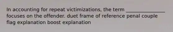 In accounting for repeat victimizations, the term ________________ focuses on the offender. duet frame of reference penal couple flag explanation boost explanation