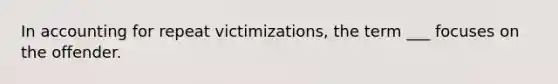 In accounting for repeat victimizations, the term ___ focuses on the offender.