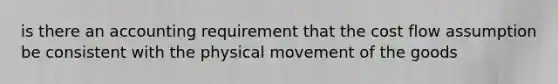 is there an accounting requirement that the cost flow assumption be consistent with the physical movement of the goods