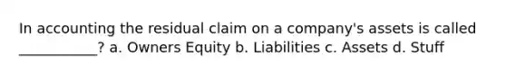 In accounting the residual claim on a company's assets is called ___________? a. Owners Equity b. Liabilities c. Assets d. Stuff