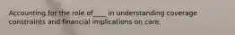 Accounting for the role of____ in understanding coverage constraints and financial implications on care.