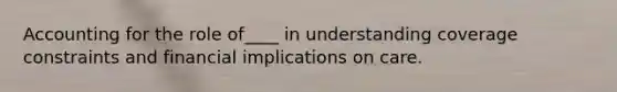 Accounting for the role of____ in understanding coverage constraints and financial implications on care.