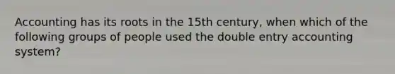 Accounting has its roots in the 15th century, when which of the following groups of people used the double entry accounting system?