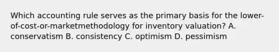 Which accounting rule serves as the primary basis for the lower-of-cost-or-marketmethodology for inventory valuation? A. conservatism B. consistency C. optimism D. pessimism