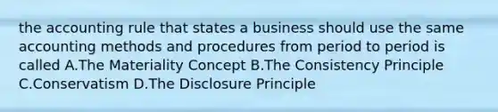 the accounting rule that states a business should use the same accounting methods and procedures from period to period is called A.The Materiality Concept B.The Consistency Principle C.Conservatism D.The Disclosure Principle