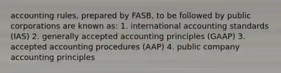 accounting rules, prepared by FASB, to be followed by public corporations are known as: 1. international accounting standards (IAS) 2. <a href='https://www.questionai.com/knowledge/kwjD9YtMH2-generally-accepted-accounting-principles' class='anchor-knowledge'>generally accepted accounting principles</a> (GAAP) 3. accepted accounting procedures (AAP) 4. public company accounting principles