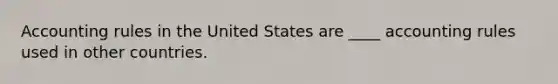 Accounting rules in the United States are ____ accounting rules used in other countries.