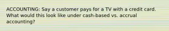 ACCOUNTING: Say a customer pays for a TV with a credit card. What would this look like under cash-based vs. accrual accounting?