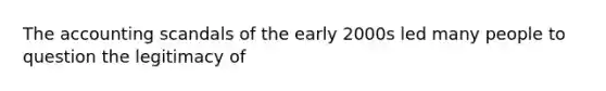 The accounting scandals of the early 2000s led many people to question the legitimacy of