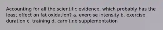 Accounting for all the scientific evidence, which probably has the least effect on fat oxidation? a. exercise intensity b. exercise duration c. training d. carnitine supplementation