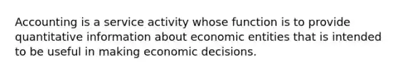 Accounting is a service activity whose function is to provide quantitative information about economic entities that is intended to be useful in making economic decisions.