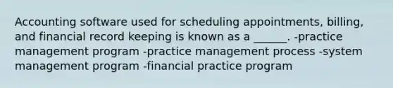 Accounting software used for scheduling appointments, billing, and financial record keeping is known as a ______. -practice management program -practice management process -system management program -financial practice program