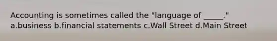 Accounting is sometimes called the "language of _____." a.business b.financial statements c.Wall Street d.Main Street