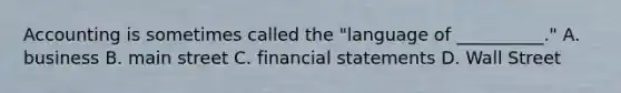 Accounting is sometimes called the "language of __________." A. business B. main street C. <a href='https://www.questionai.com/knowledge/kFBJaQCz4b-financial-statements' class='anchor-knowledge'>financial statements</a> D. Wall Street