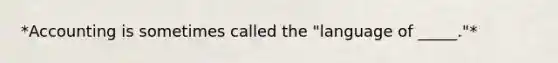 *Accounting is sometimes called the "language of _____."*