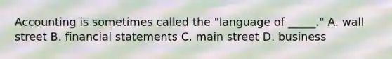 Accounting is sometimes called the "language of _____." A. wall street B. <a href='https://www.questionai.com/knowledge/kFBJaQCz4b-financial-statements' class='anchor-knowledge'>financial statements</a> C. main street D. business