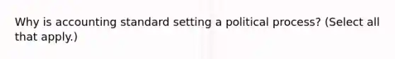 Why is accounting standard setting a political process? (Select all that apply.)