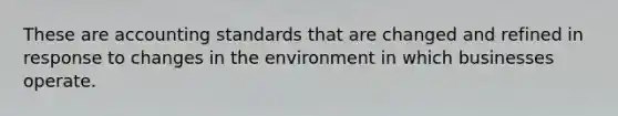 These are accounting standards that are changed and refined in response to changes in the environment in which businesses operate.