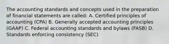 The accounting standards and concepts used in the preparation of financial statements are called: A. Certified principles of accounting (CPA) B. Generally accepted accounting principles (GAAP) C. Federal accounting standards and bylaws (FASB) D. Standards enforcing consistency (SEC)