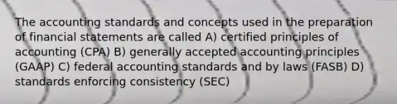 The accounting standards and concepts used in the preparation of financial statements are called A) certified principles of accounting (CPA) B) generally accepted accounting principles (GAAP) C) federal accounting standards and by laws (FASB) D) standards enforcing consistency (SEC)