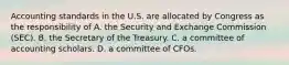 Accounting standards in the U.S. are allocated by Congress as the responsibility of A. the Security and Exchange Commission (SEC). B. the Secretary of the Treasury. C. a committee of accounting scholars. D. a committee of CFOs.