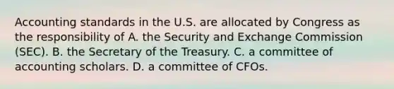 Accounting standards in the U.S. are allocated by Congress as the responsibility of A. the Security and Exchange Commission (SEC). B. the Secretary of the Treasury. C. a committee of accounting scholars. D. a committee of CFOs.