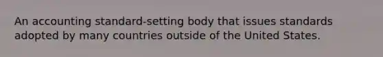 An accounting standard-setting body that issues standards adopted by many countries outside of the United States.