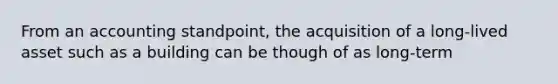 From an accounting standpoint, the acquisition of a long-lived asset such as a building can be though of as long-term