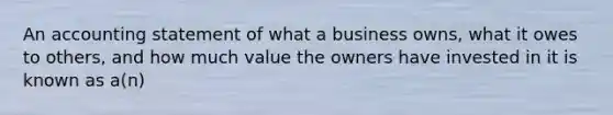 An accounting statement of what a business owns, what it owes to others, and how much value the owners have invested in it is known as a(n)