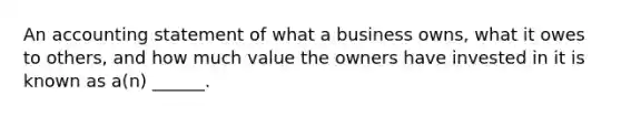 An accounting statement of what a business owns, what it owes to others, and how much value the owners have invested in it is known as a(n) ______.