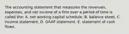 The accounting statement that measures the revenues, expenses, and net income of a firm over a period of time is called the: A. net working capital schedule. B. balance sheet. C. income statement. D. GAAP statement. E. statement of cash flows.