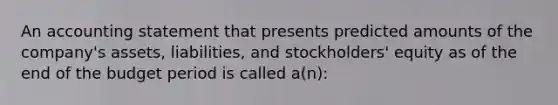 An accounting statement that presents predicted amounts of the company's assets, liabilities, and stockholders' equity as of the end of the budget period is called a(n):