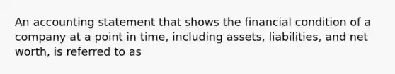 An accounting statement that shows the financial condition of a company at a point in time, including assets, liabilities, and net worth, is referred to as