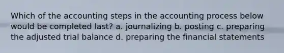 Which of the accounting steps in the accounting process below would be completed last? a. journalizing b. posting c. preparing the adjusted trial balance d. preparing the <a href='https://www.questionai.com/knowledge/kFBJaQCz4b-financial-statements' class='anchor-knowledge'>financial statements</a>