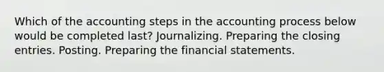 Which of the accounting steps in the accounting process below would be completed last? Journalizing. Preparing the closing entries. Posting. Preparing the financial statements.