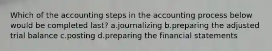 Which of the accounting steps in the accounting process below would be completed last? a.journalizing b.preparing the adjusted trial balance c.posting d.preparing the financial statements